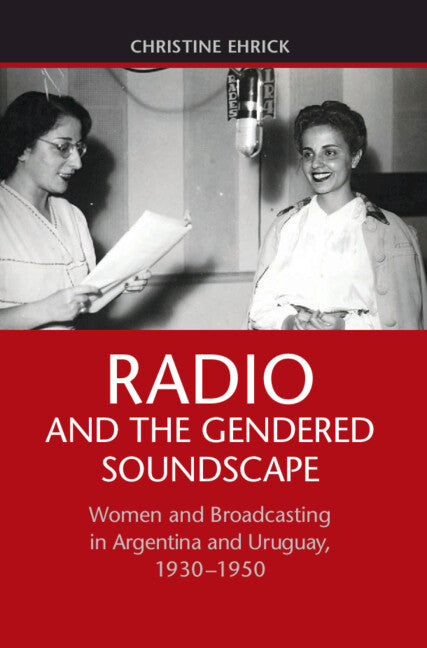 Radio and the Gendered Soundscape; Women and Broadcasting in Argentina and Uruguay, 1930–1950 (Hardback) 9781107079564