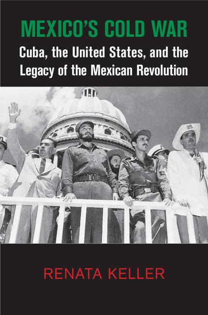 Mexico's Cold War; Cuba, the United States, and the Legacy of the Mexican Revolution (Hardback) 9781107079588