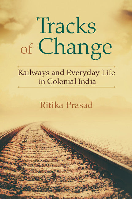 Tracks of Change; Railways and Everyday Life in Colonial India (Hardback) 9781107084216