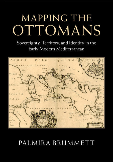 Mapping the Ottomans; Sovereignty, Territory, and Identity in the Early Modern Mediterranean (Hardback) 9781107090774