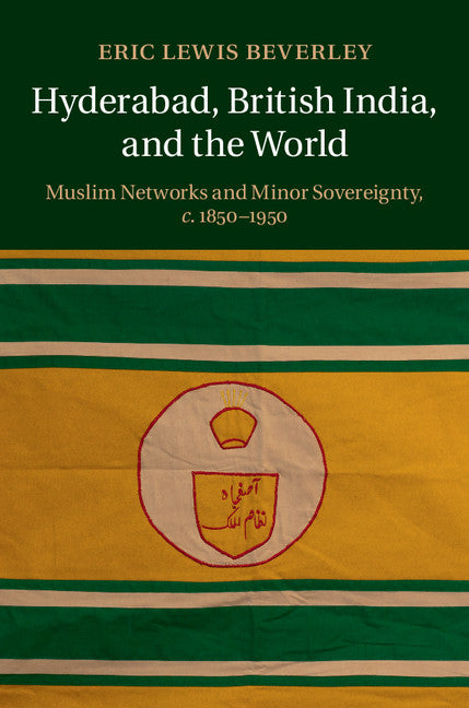 Hyderabad, British India, and the World; Muslim Networks and Minor Sovereignty, c.1850–1950 (Hardback) 9781107091191