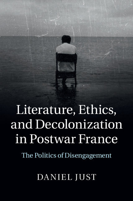 Literature, Ethics, and Decolonization in Postwar France; The Politics of Disengagement (Hardback) 9781107093881