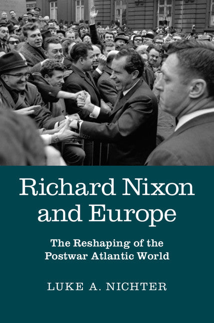 Richard Nixon and Europe; The Reshaping of the Postwar Atlantic World (Hardback) 9781107094581