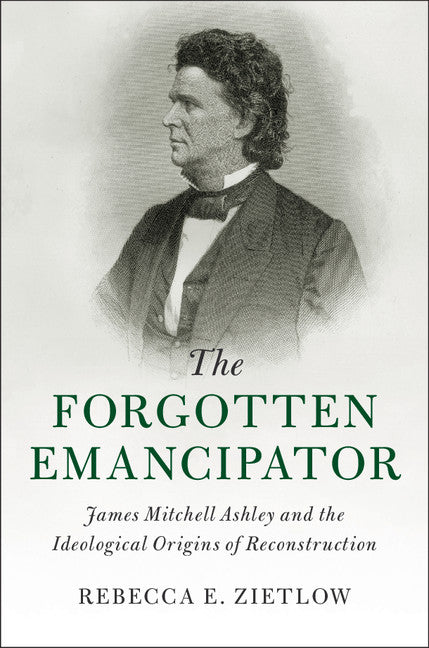 The Forgotten Emancipator; James Mitchell Ashley and the Ideological Origins of Reconstruction (Hardback) 9781107095274