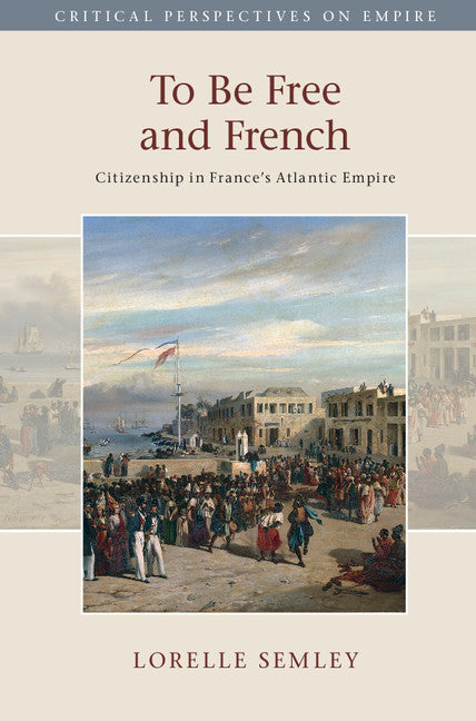 To Be Free and French; Citizenship in France's Atlantic Empire (Hardback) 9781107101142