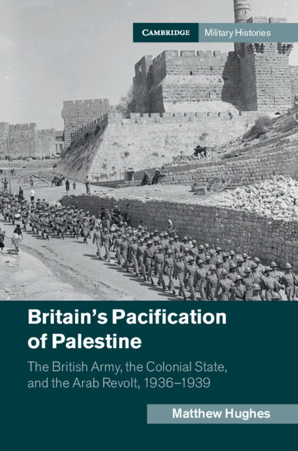 Britain's Pacification of Palestine; The British Army, the Colonial State, and the Arab Revolt, 1936–1939 (Hardback) 9781107103207