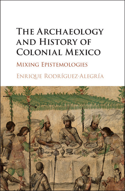 The Archaeology and History of Colonial Mexico; Mixing Epistemologies (Hardback) 9781107111646