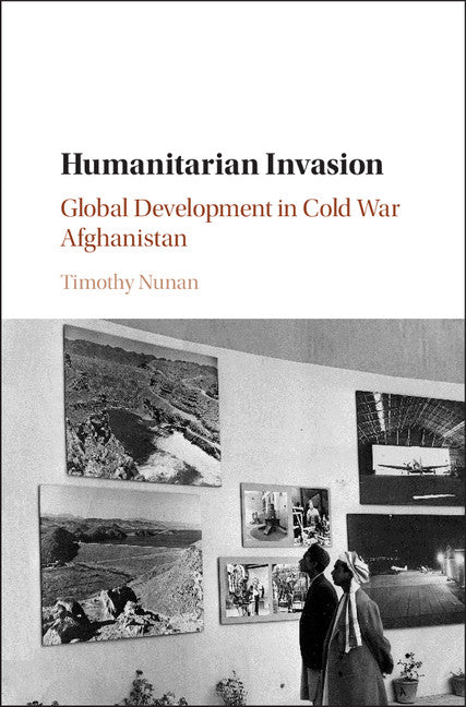 Humanitarian Invasion; Global Development in Cold War Afghanistan (Hardback) 9781107112070