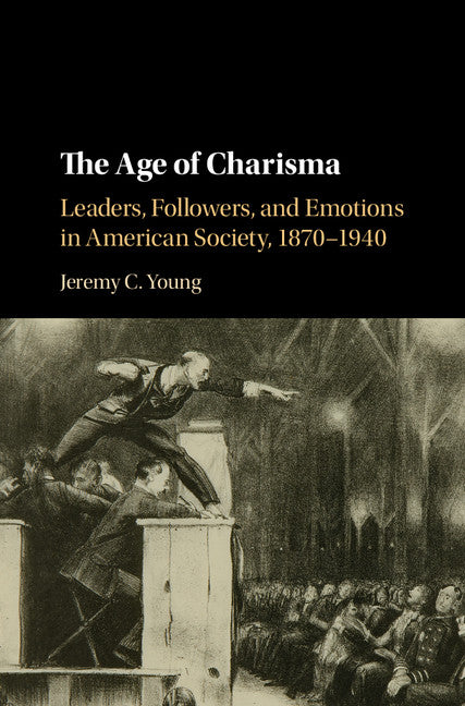 The Age of Charisma; Leaders, Followers, and Emotions in American Society, 1870–1940 (Hardback) 9781107114623