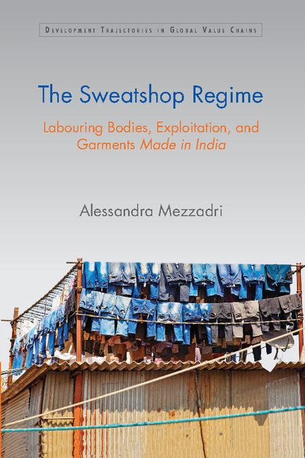 The Sweatshop Regime; Labouring Bodies, Exploitation, and Garments Made in India (Hardback) 9781107116962