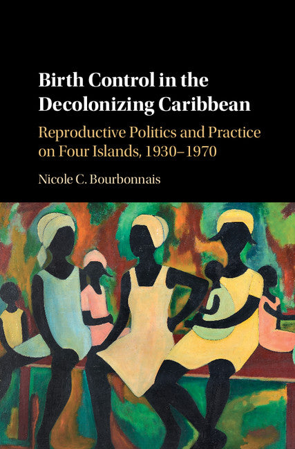 Birth Control in the Decolonizing Caribbean; Reproductive Politics and Practice on Four Islands, 1930–1970 (Hardback) 9781107118652