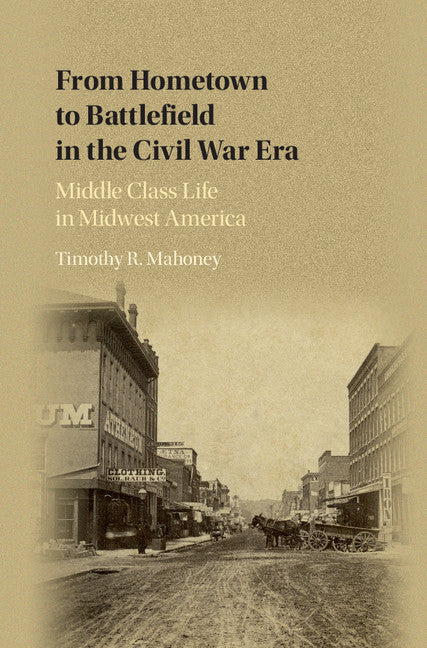 From Hometown to Battlefield in the Civil War Era; Middle Class Life in Midwest America (Hardback) 9781107122697