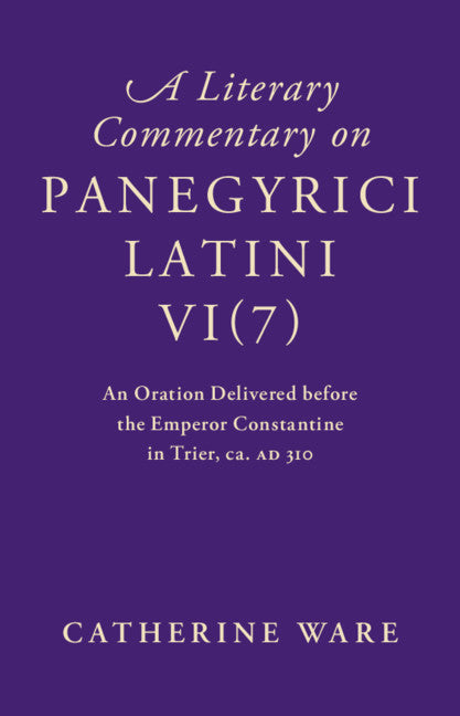 A Literary Commentary on Panegyrici Latini VI(7); An Oration Delivered before the Emperor Constantine in Trier, ca. AD 310 (Hardback) 9781107123694