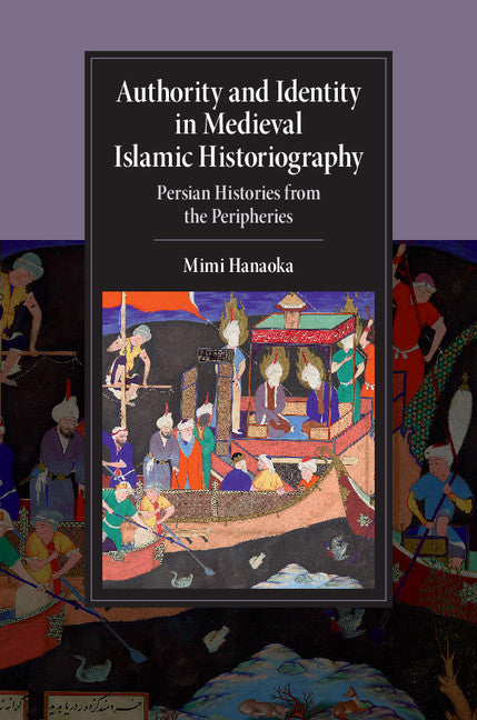 Authority and Identity in Medieval Islamic Historiography; Persian Histories from the Peripheries (Hardback) 9781107127036