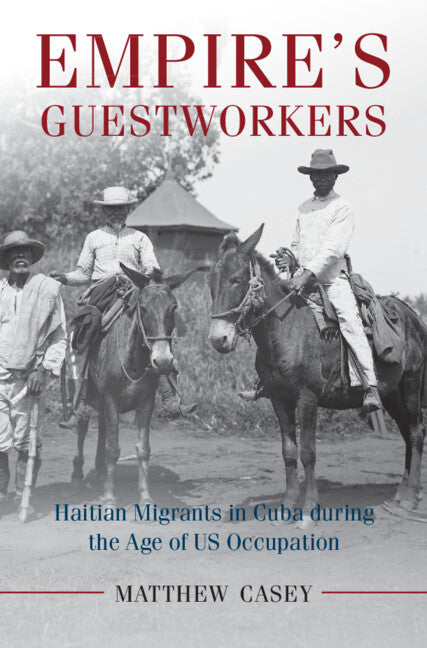 Empire's Guestworkers; Haitian Migrants in Cuba during the Age of US Occupation (Hardback) 9781107127692