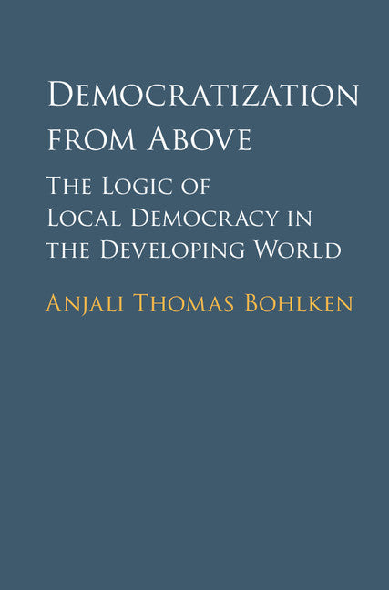 Democratization from Above; The Logic of Local Democracy in the Developing World (Hardback) 9781107128873