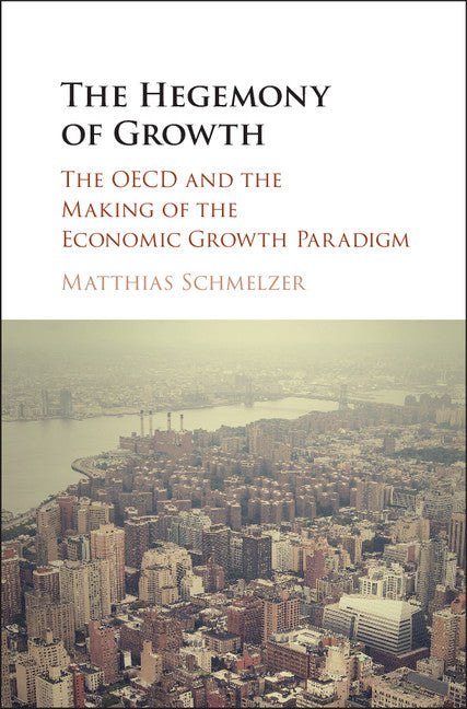 The Hegemony of Growth; The OECD and the Making of the Economic Growth Paradigm (Hardback) 9781107130609