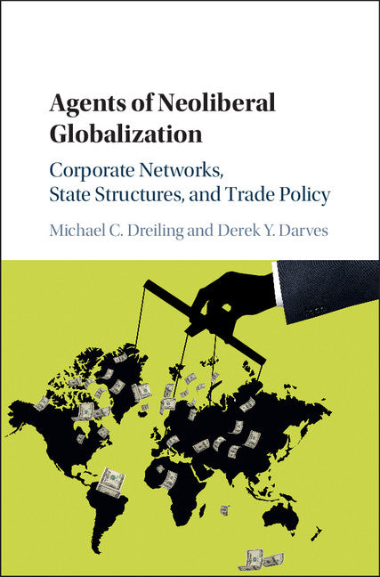 Agents of Neoliberal Globalization; Corporate Networks, State Structures, and Trade Policy (Hardback) 9781107133969