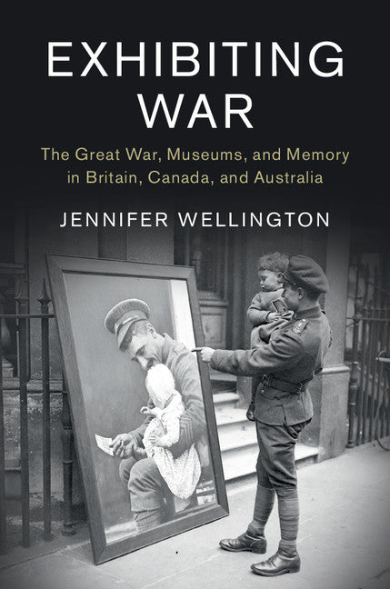 Exhibiting War; The Great War, Museums, and Memory in Britain, Canada, and Australia (Hardback) 9781107135079