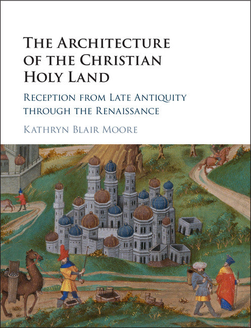 The Architecture of the Christian Holy Land; Reception from Late Antiquity through the Renaissance (Hardback) 9781107139084