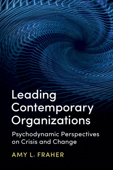 Leading Contemporary Organizations; Psychodynamic Perspectives on Crisis and Change (Hardback) 9781107162266