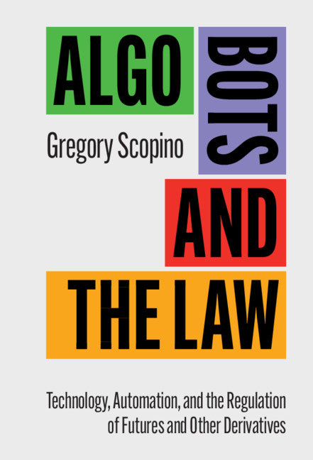 Algo Bots and the Law; Technology, Automation, and the Regulation of Futures and Other Derivatives (Hardback) 9781107164796