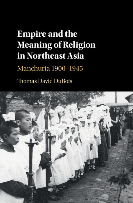 Empire and the Meaning of Religion in Northeast Asia; Manchuria 1900–1945 (Hardback) 9781107166400