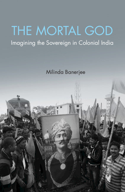 The Mortal God; Imagining the Sovereign in Colonial India (Hardback) 9781107166561
