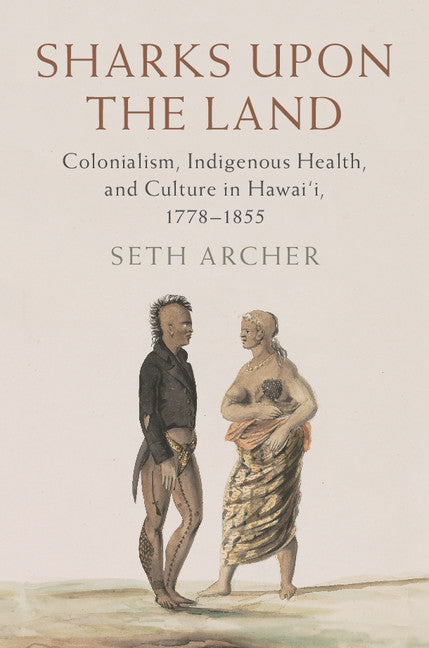 Sharks upon the Land; Colonialism, Indigenous Health, and Culture in Hawai'i, 1778–1855 (Hardback) 9781107174566