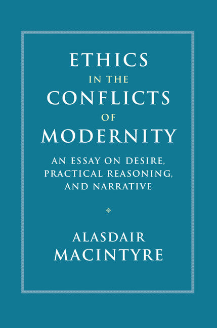 Ethics in the Conflicts of Modernity; An Essay on Desire, Practical Reasoning, and Narrative (Hardback) 9781107176454
