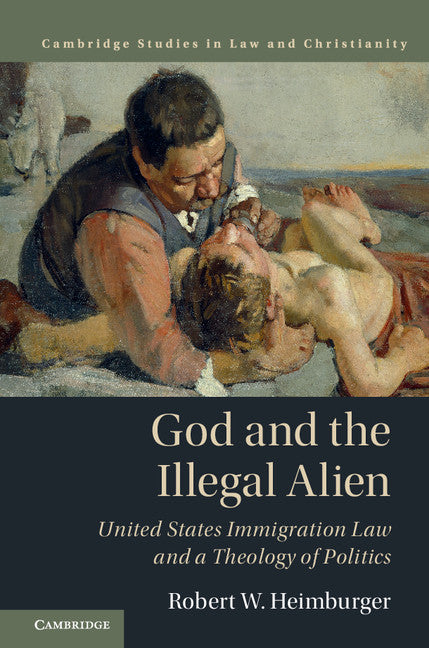 God and the Illegal Alien; United States Immigration Law and a Theology of Politics (Hardback) 9781107176621