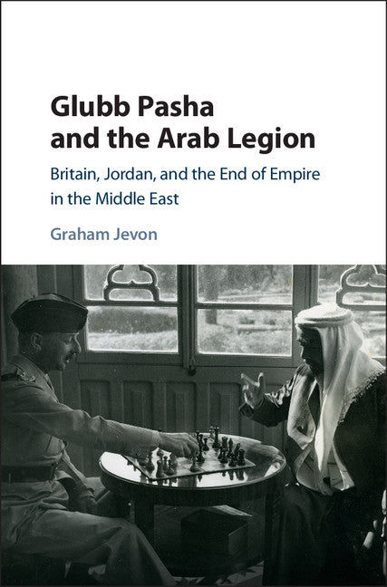 Glubb Pasha and the Arab Legion; Britain, Jordan and the End of Empire in the Middle East (Hardback) 9781107177833