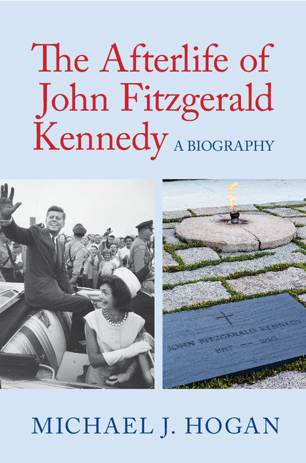 The Afterlife of John Fitzgerald Kennedy; A Biography (Hardback) 9781107186996