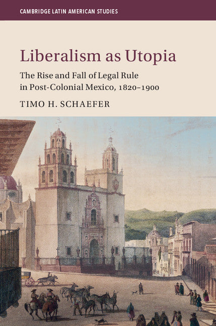 Liberalism as Utopia; The Rise and Fall of Legal Rule in Post-Colonial Mexico, 1820–1900 (Hardback) 9781107190733