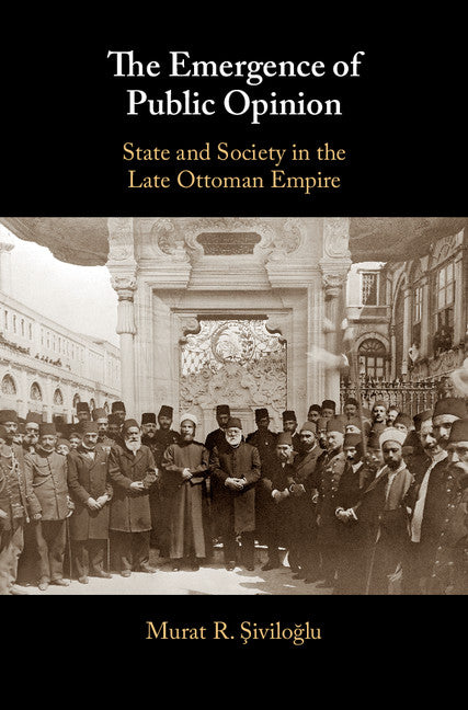 The Emergence of Public Opinion; State and Society in the Late Ottoman Empire (Hardback) 9781107190924