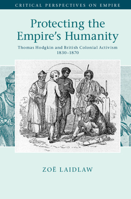 Protecting the Empire's Humanity; Thomas Hodgkin and British Colonial Activism 1830–1870 (Hardback) 9781107196322