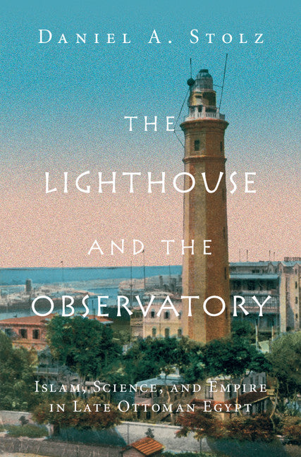 The Lighthouse and the Observatory; Islam, Science, and Empire in Late Ottoman Egypt (Hardback) 9781107196339