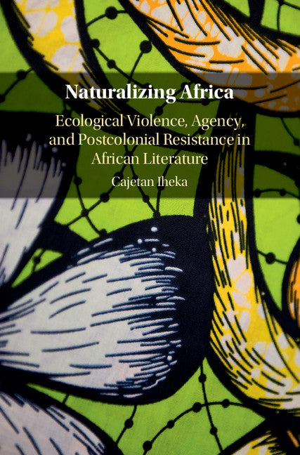 Naturalizing Africa; Ecological Violence, Agency, and Postcolonial Resistance in African Literature (Hardback) 9781107199170