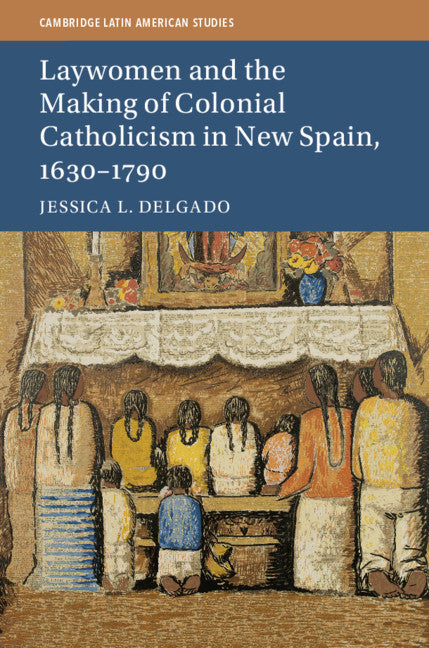 Laywomen and the Making of Colonial Catholicism in New Spain, 1630–1790 (Hardback) 9781107199408