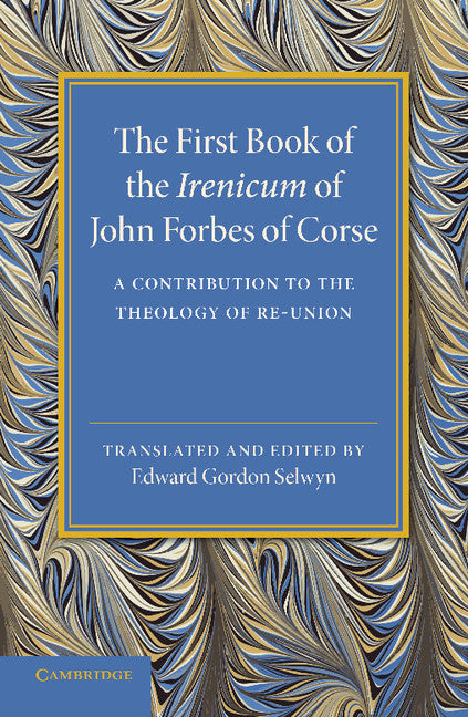 The First Book of the Irenicum of John Forbes of Corse; A Contribution to the Theology of Re-union (Paperback / softback) 9781107432116