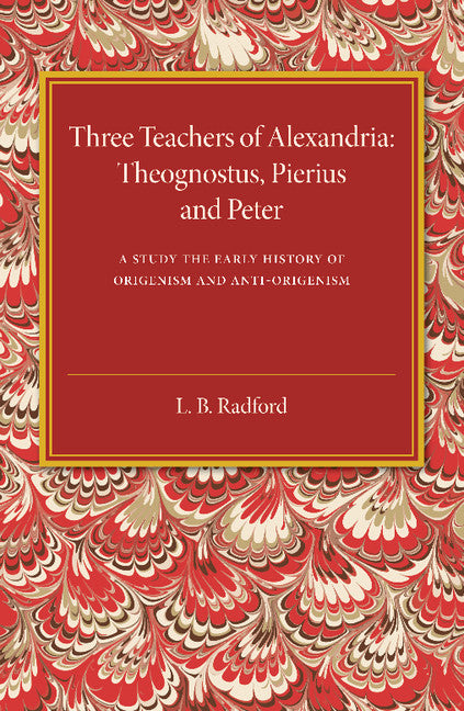 Three Teachers of Alexandria; Theognostus, Pierus and Peter: A Study in the Early History of Origenism and Anti-Origenism (Paperback / softback) 9781107445772