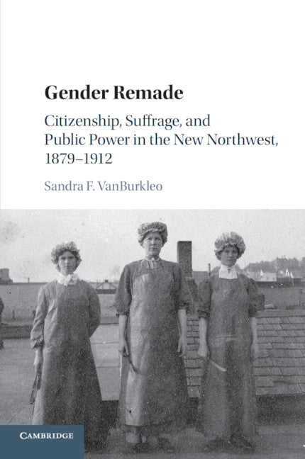 Gender Remade; Citizenship, Suffrage, and Public Power in the New Northwest, 1879–1912 (Paperback / softback) 9781107484085