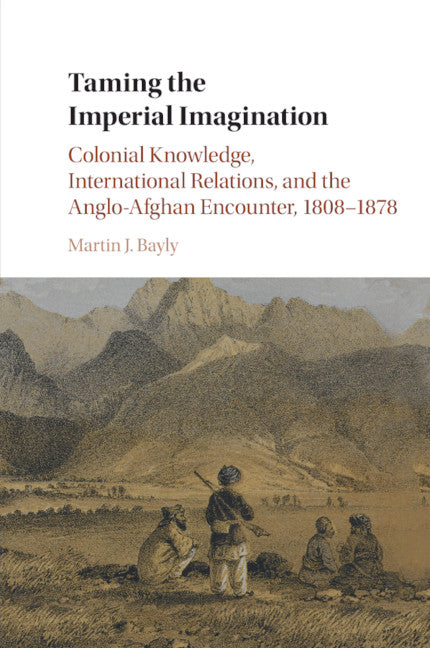 Taming the Imperial Imagination; Colonial Knowledge, International Relations, and the Anglo-Afghan Encounter, 1808–1878 (Paperback / softback) 9781107542679