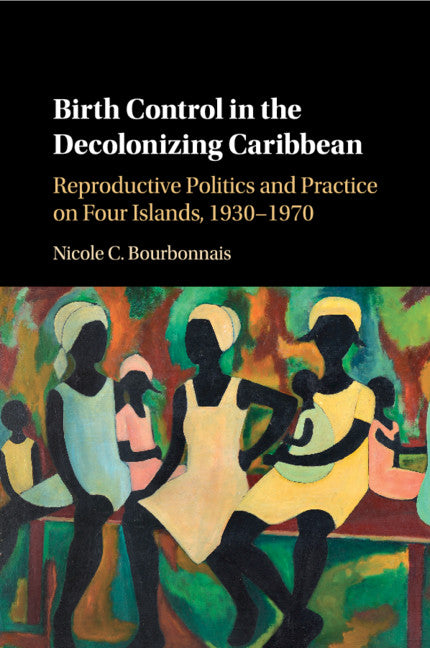 Birth Control in the Decolonizing Caribbean; Reproductive Politics and Practice on Four Islands, 1930–1970 (Paperback / softback) 9781107544468