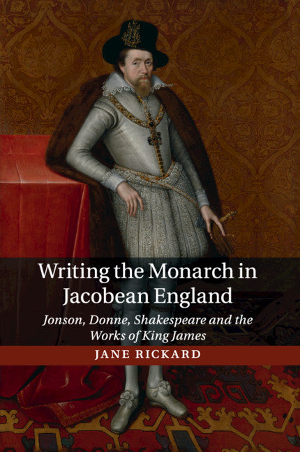 Writing the Monarch in Jacobean England; Jonson, Donne, Shakespeare and the Works of King James (Paperback / softback) 9781107546769