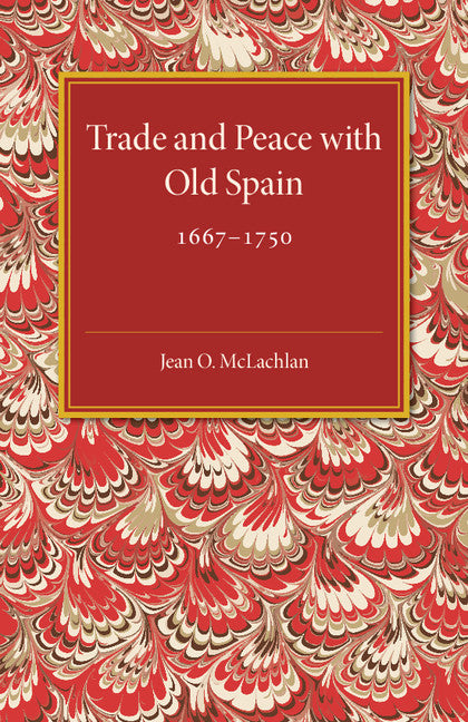 Trade and Peace with Old Spain, 1667–1750; A Study of the Influence of Commerce on Anglo-Spanish Diplomacy in the First Half of the Eighteenth Century (Paperback / softback) 9781107585614