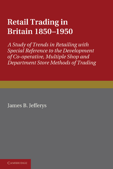 Retail Trading in Britain 1850–1950; A Study of Trends in Retailing with Special Reference to the Development of Co-operative, Multiple Shop and Department Store Methods of Trading (Paperback / softback) 9781107602731