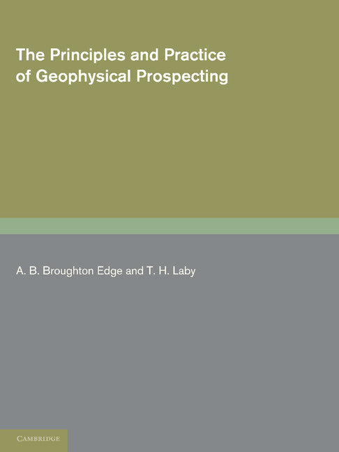 The Principles and Practice of Geophysical Prospecting; Being the Report of the Imperial Geophysical Experimental Survey (Paperback / softback) 9781107612020
