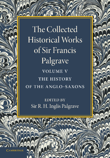 The Collected Historical Works of Sir Francis Palgrave, K.H.: Volume 5; The History of the Anglo-Saxons (Paperback / softback) 9781107626331
