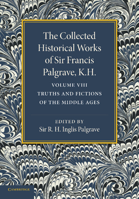 The Collected Historical Works of Sir Francis Palgrave, K.H.: Volume 8; Truths and Fictions of the Middle Ages (Paperback / softback) 9781107626379